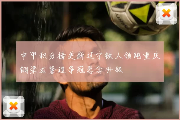 中甲积分榜更新辽宁铁人领跑重庆铜梁龙紧追争冠悬念升级